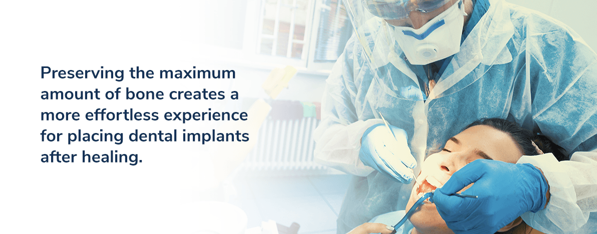 Preserving the maximum amount of bone creates a more effortless experience for placing dental implants after healing.